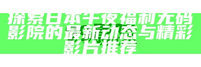 探索日本午夜福利无码影院的最新动态与精彩影片推荐