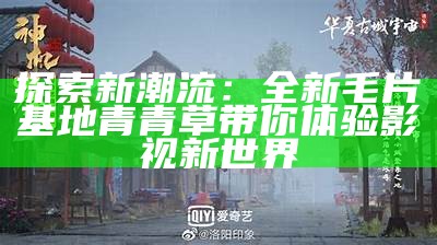 探索新潮流：全新毛片基地青青草带你体验影视新世界