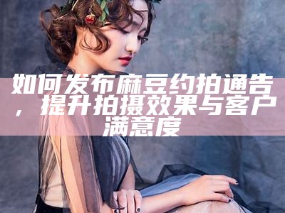 如何发布麻豆约拍通告，提升拍摄影响与客户满意度
