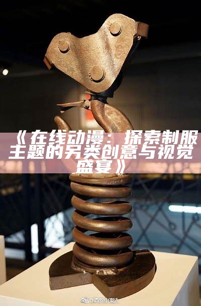 《在线动漫：探索制服主题的另类创意与视觉盛宴》