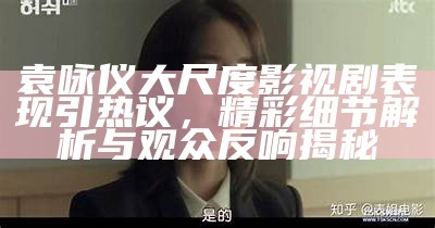 袁咏仪大尺度影视剧表现引热议，精彩细节解析与观众反响揭秘