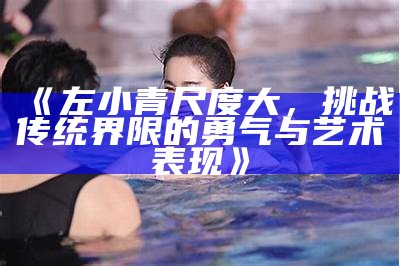 《左小青尺度大，难关传统界限的勇气与艺术表现》