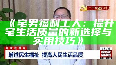 《宅男福利工人：提升宅生活质量的新选择与实用技巧》