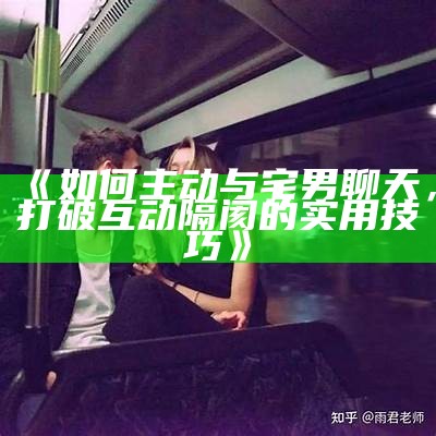 《如何主动与宅男聊天，打破互动隔阂的实用技巧》