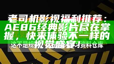 老司机福利短视频分享，精彩内容尽在掌握，快来体验乐趣！