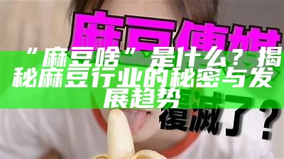 “麻豆啥”是什么？揭秘麻豆行业的秘密与发展方向