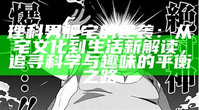 理科男肥宅的逆袭：从宅文化到生活新解读，追寻科学与趣味的平衡之路