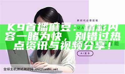 K9首播麻豆：精彩内容一睹为快，别错过热点资讯与视频分享！