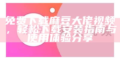 免费下载麻豆大佬视频，轻松下载安装指南与使用体验分享