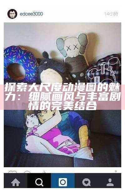 探索大尺度动漫图的魅力：细腻画风与丰富剧情的完美结合