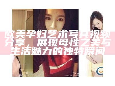 欧美孕妇艺术写真视频分享，展现母性之美与生活魅力的无与伦比瞬间