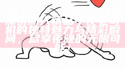 探索洲人精品午夜老司机的无与伦比魅力与精彩瞬间，尽享夜晚的无限可能！