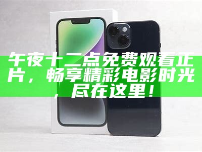 午夜十二点免费观看正片，畅享精彩电影时光，尽在这里！