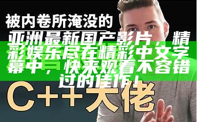 亚洲最新国产影片，精彩娱乐尽在精彩中文字幕中，快来观看不容错过的佳作！