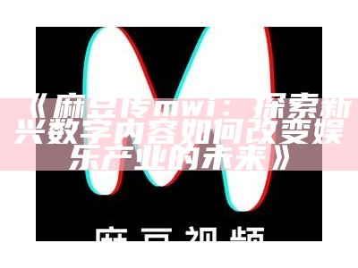 《麻豆传mwi：探索新兴数字内容如何改变娱乐产业的未来》