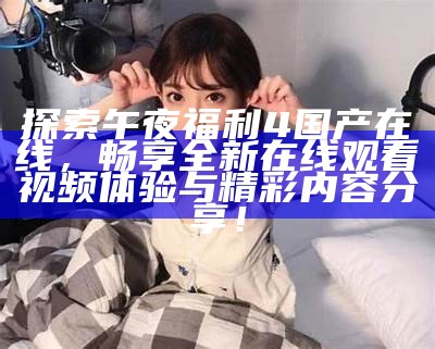 探索午夜福利4国产在线，畅享全新在线观看视频体验与精彩内容分享！