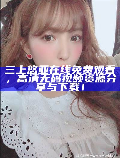三上悠亚在线免费观看，高清无码视频资源分享与下载！