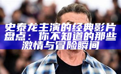 史泰龙主演的经典影片盘点：你不知道的那些激情与冒险瞬间