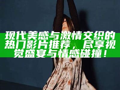 现代美感与激情交织的热门影片推荐，尽享视觉盛宴与情感碰撞！