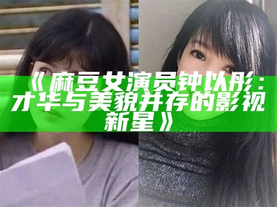《麻豆女演员钟以彤：才华与美貌并存的影视新星》