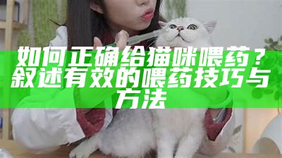 如何正确给猫咪喂药？叙述有效的喂药技巧与方法