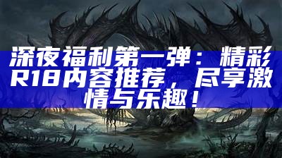 深夜福利第一弹：精彩R18内容推荐，尽享激情与乐趣！