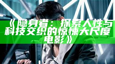 《隐身者：探索人性与科技交织的惊悚大尺度电影》