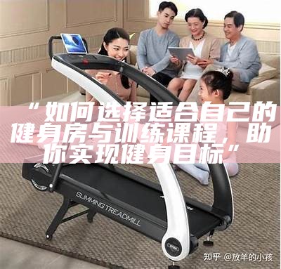 “如何选择适合自己的健身房与训练课程，助你达成目标健身目标”