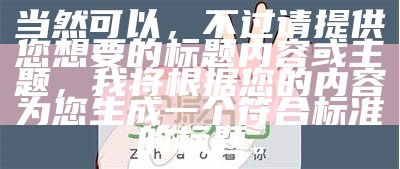 当然可以，但请提供您想要的标题内容或主题，我将根据您的内容为您生成一个符合标准的标题。