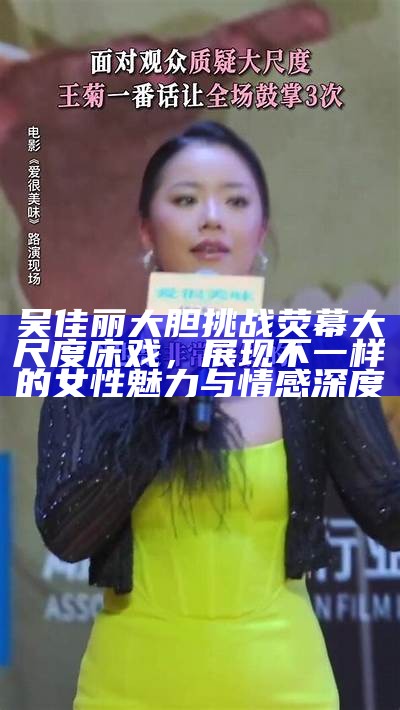 吴佳丽大胆障碍荧幕大尺度床戏，展现不一样的女性魅力与情感深度