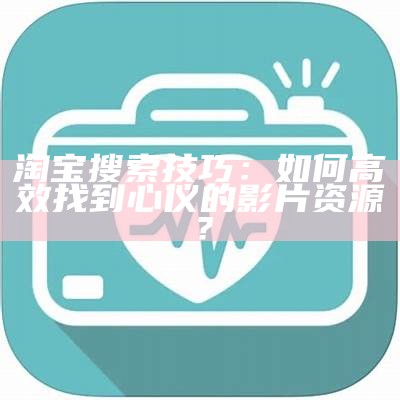 淘宝搜索技巧：如何高效找到心仪的影片资源？