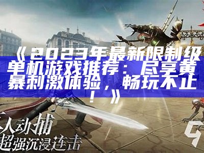 《2023年最新限制级单机游戏推荐：尽享黄暴刺激体验，畅玩不止！》