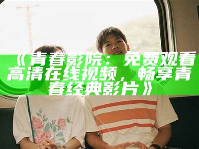 《青春影院：免费观看高清在线视频，畅享青春经典影片》