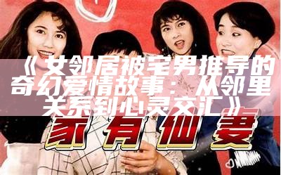 《女邻居被宅男推导的奇幻爱情故事：从邻里关系到心灵交汇》