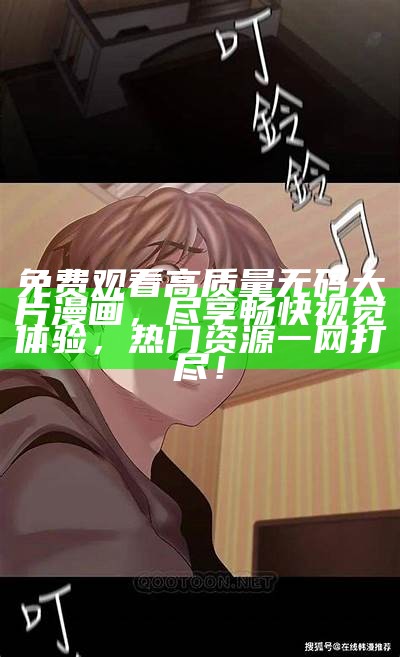 免费观看高质量无码大片漫画，尽享畅快视觉体验，热门资源一网打尽！