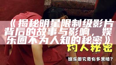 《揭秘明星限制级影片背后的故事与影响，娱乐圈不为人知的秘密》