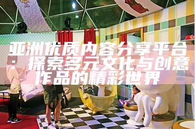 亚洲优质内容分享平台：探索多元文化与创意作品的精彩世界