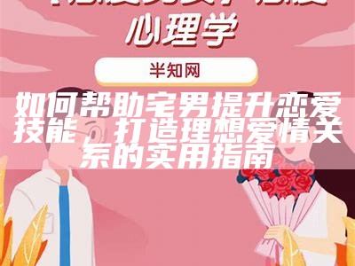 如何帮助宅男提升恋爱技能，打造理想爱情关系的实用指南