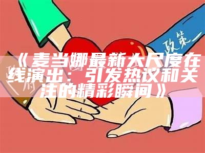 《麦当娜最新大尺度在线演出：引发热议和关注的精彩瞬间》