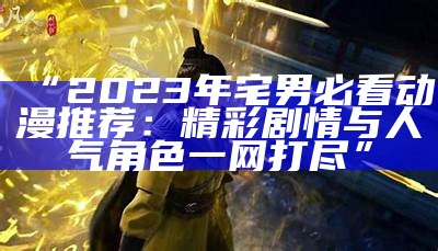 “2023年宅男必看动漫推荐：精彩剧情与人气角色一网打尽”