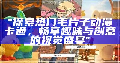 "探索热门毛片子动漫卡通，畅享趣味与创意的视觉盛宴"