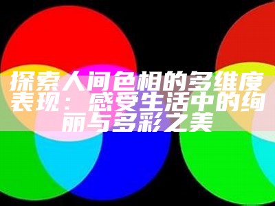 探索人间色相的多维度表现：感受生活中的绚丽与多彩之美