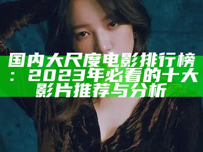 国内大尺度电影排行榜：2023年必看的十大影片推荐与检视