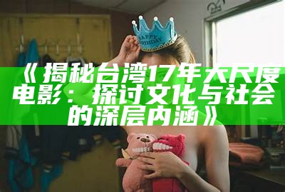 《揭秘台湾17年大尺度电影：探讨文化与社会的深层内涵》