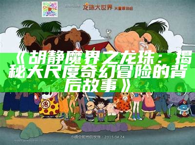 《胡静魔界之龙珠：揭秘大尺度奇幻冒险的背后故事》