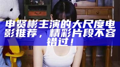 申贤彬主演的大尺度电影推荐，精彩片段不容错过！