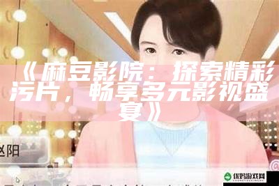 《麻豆影院：探索精彩污片，畅享多元影视盛宴》