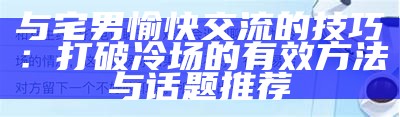 与宅男愉快交流的技巧：打破冷场的有效方法与话题推荐
