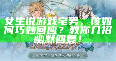 女生说游戏宅男，该如何巧妙回应？教你几招幽默回复！
