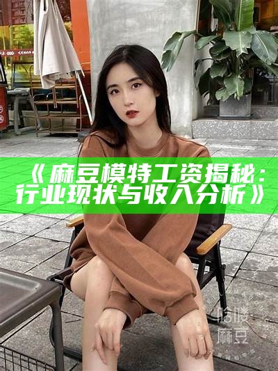 《麻豆模特工资揭秘：行业现状与收入检视》